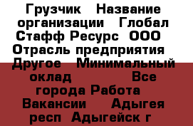 Грузчик › Название организации ­ Глобал Стафф Ресурс, ООО › Отрасль предприятия ­ Другое › Минимальный оклад ­ 18 000 - Все города Работа » Вакансии   . Адыгея респ.,Адыгейск г.